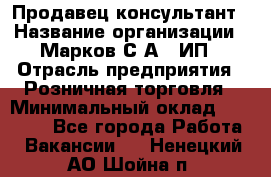 Продавец-консультант › Название организации ­ Марков С.А., ИП › Отрасль предприятия ­ Розничная торговля › Минимальный оклад ­ 11 000 - Все города Работа » Вакансии   . Ненецкий АО,Шойна п.